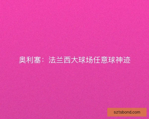 奥利塞:法兰西大球场任意球神迹 奥利塞:法兰西大球场任意球神迹