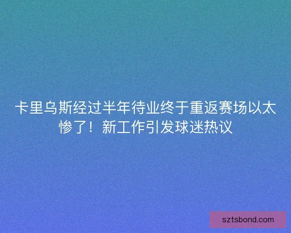 卡里乌斯经过半年待业终于重返赛场以太惨了！新工作引发球迷热议