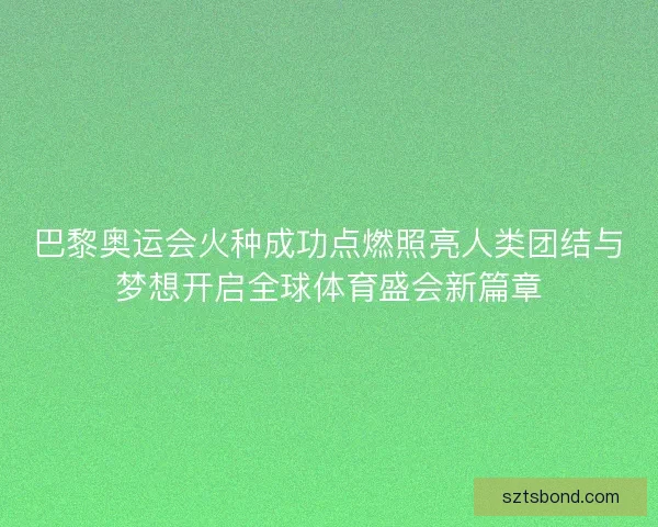 巴黎奥运会火种成功点燃照亮人类团结与梦想开启全球体育盛会新篇章