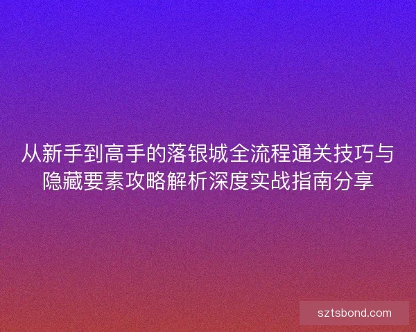 从新手到高手的落银城全流程通关技巧与隐藏要素攻略解析深度实战指南分享