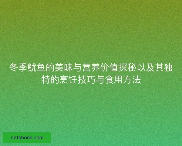 冬季鱿鱼的美味与营养价值探秘以及其独特的烹饪技巧与食用方法 冬季鱿鱼的美味与营养价值探秘以及其独特的烹饪技巧与食用方法