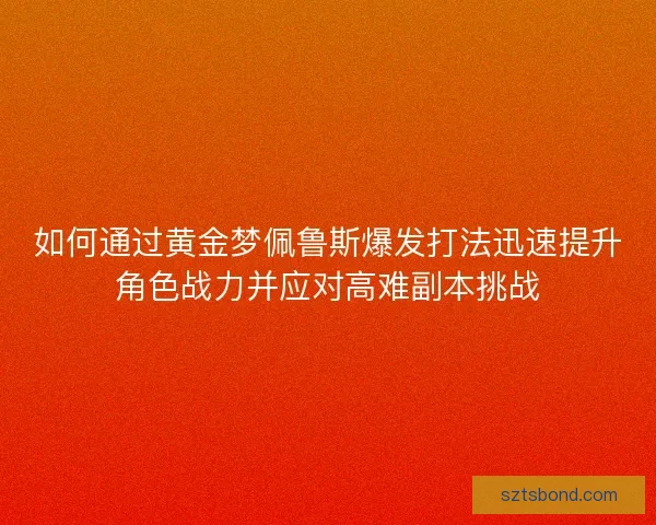 如何通过黄金梦佩鲁斯爆发打法迅速提升角色战力并应对高难副本挑战