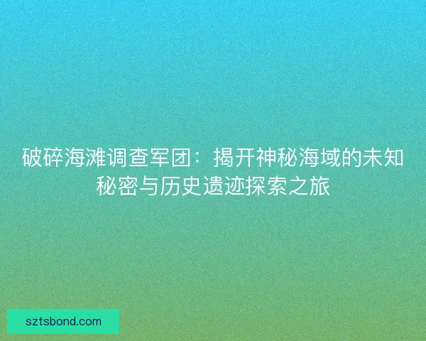 破碎海滩调查军团:揭开神秘海域的未知秘密与历史遗迹探索之旅 破碎海滩调查军团:揭开神秘海域的未知秘密与历史遗迹探索之旅