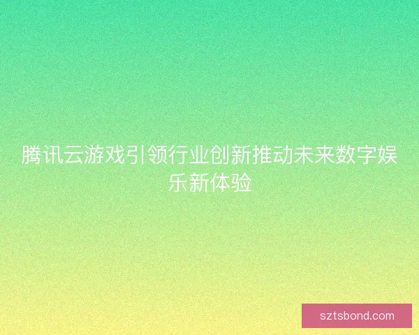 腾讯云游戏引领行业创新推动未来数字娱乐新体验 腾讯云游戏引领行业创新推动未来数字娱乐新体验
