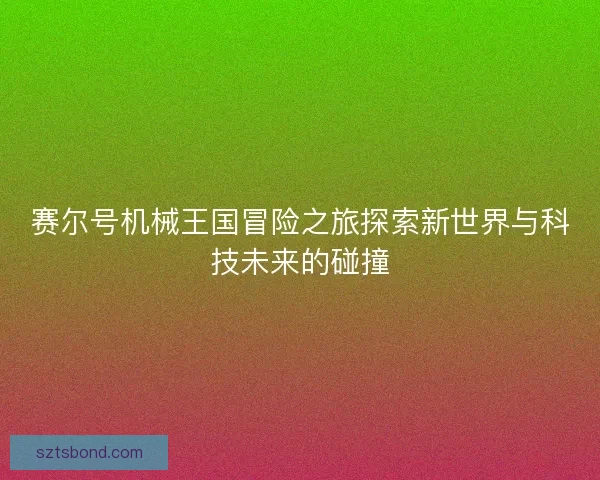 赛尔号机械王国冒险之旅探索新世界与科技未来的碰撞