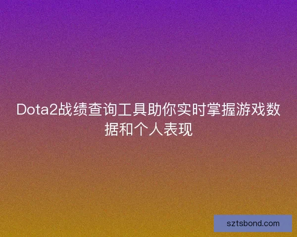 Dota2战绩查询工具助你实时掌握游戏数据和个人表现