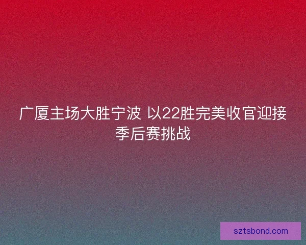 广厦主场大胜宁波 以22胜完美收官迎接季后赛挑战