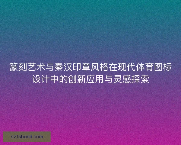 篆刻艺术与秦汉印章风格在现代体育图标设计中的创新应用与灵感探索