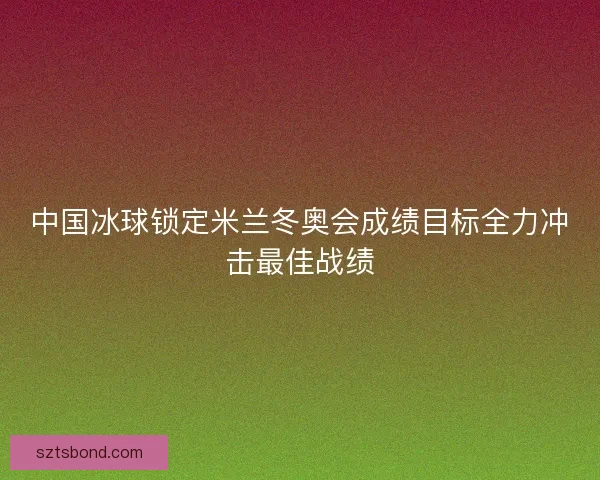 中国冰球锁定米兰冬奥会成绩目标全力冲击最佳战绩