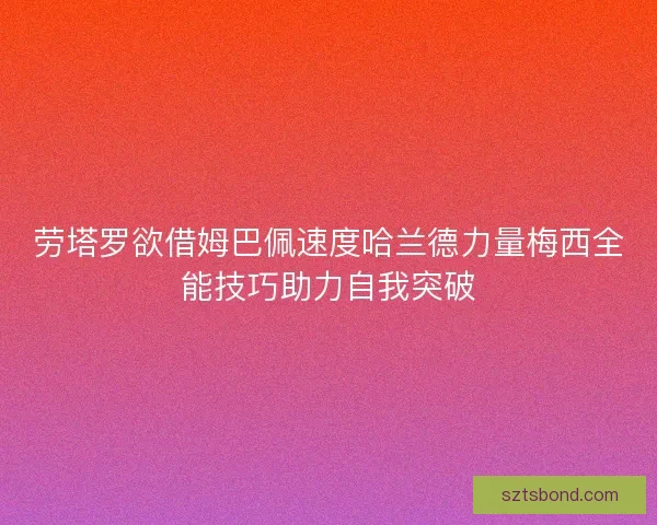 劳塔罗欲借姆巴佩速度哈兰德力量梅西全能技巧助力自我突破