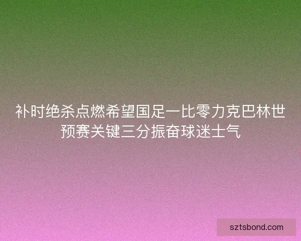 补时绝杀点燃希望国足一比零力克巴林世预赛关键三分振奋球迷士气
