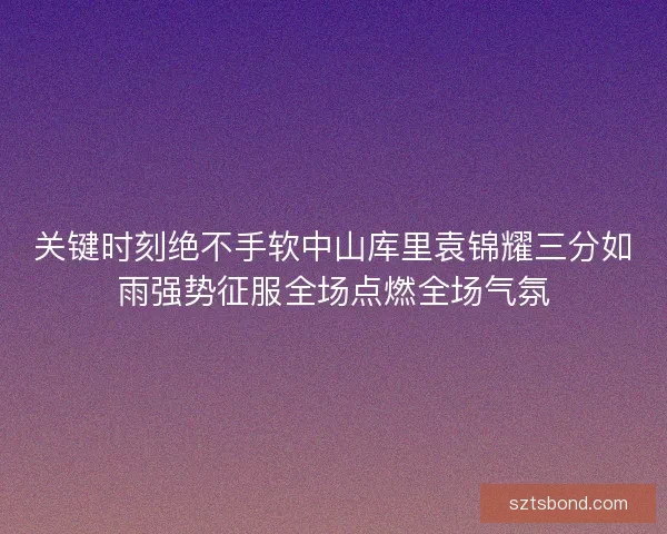 关键时刻绝不手软中山库里袁锦耀三分如雨强势征服全场点燃全场气氛