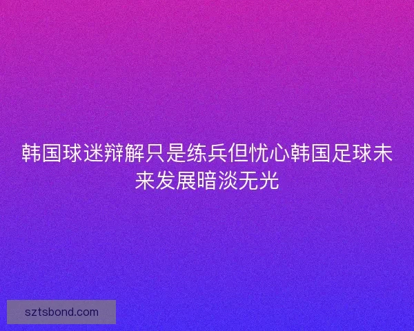 韩国球迷辩解只是练兵但忧心韩国足球未来发展暗淡无光