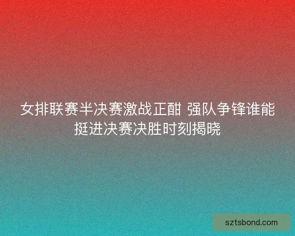 女排联赛半决赛激战正酣 强队争锋谁能挺进决赛决胜时刻揭晓 女排联赛半决赛激战正酣 强队争锋谁能挺进决赛决胜时刻揭晓