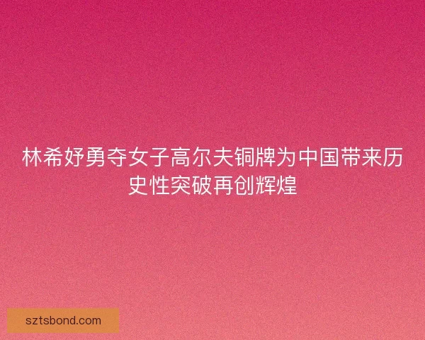 林希妤勇夺女子高尔夫铜牌为中国带来历史性突破再创辉煌 林希妤勇夺女子高尔夫铜牌为中国带来历史性突破再创辉煌