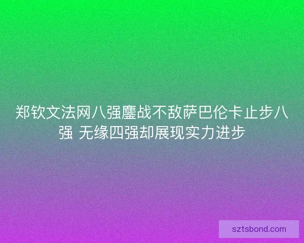 郑钦文法网八强鏖战不敌萨巴伦卡止步八强 无缘四强却展现实力进步