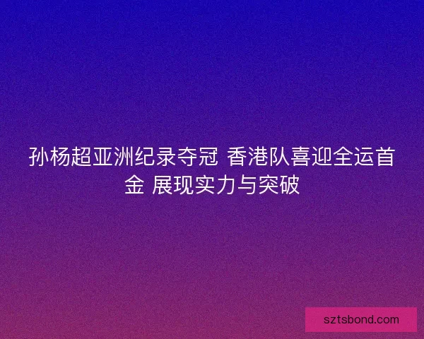 孙杨超亚洲纪录夺冠 香港队喜迎全运首金 展现实力与突破