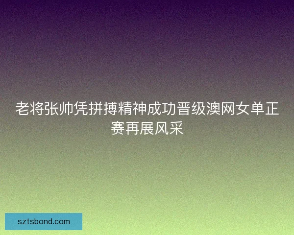 老将张帅凭拼搏精神成功晋级澳网女单正赛再展风采 老将张帅凭拼搏精神成功晋级澳网女单正赛再展风采
