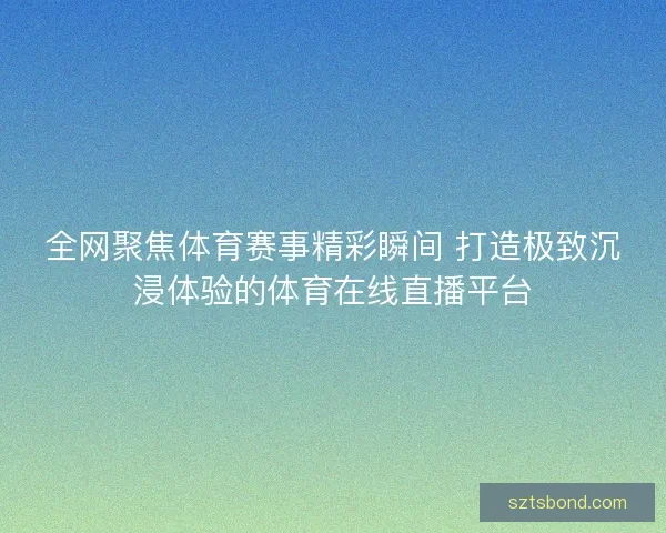 全网聚焦体育赛事精彩瞬间 打造极致沉浸体验的体育在线直播平台