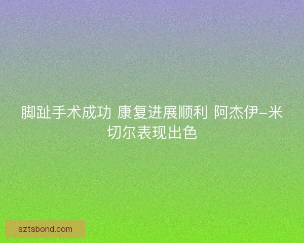 脚趾手术成功 康复进展顺利 阿杰伊-米切尔表现出色
