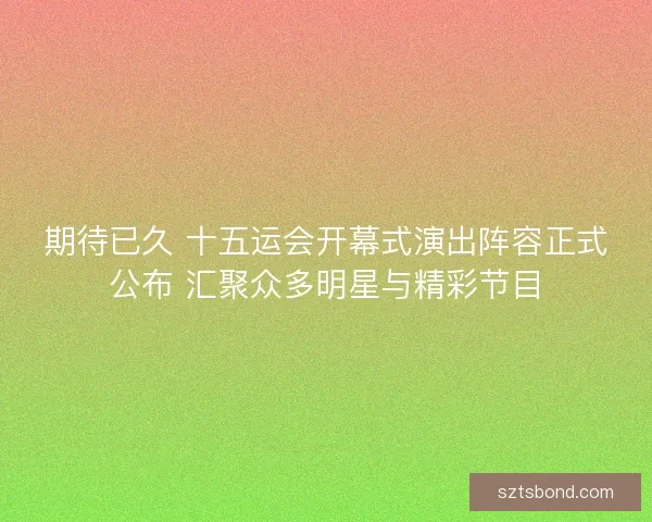 期待已久 十五运会开幕式演出阵容正式公布 汇聚众多明星与精彩节目
