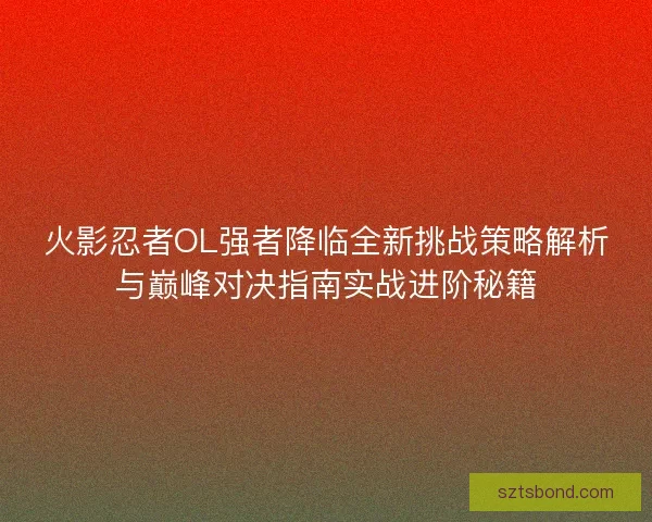 火影忍者OL强者降临全新挑战策略解析与巅峰对决指南实战进阶秘籍