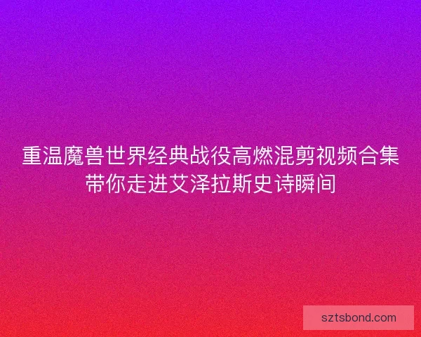 重温魔兽世界经典战役高燃混剪视频合集带你走进艾泽拉斯史诗瞬间
