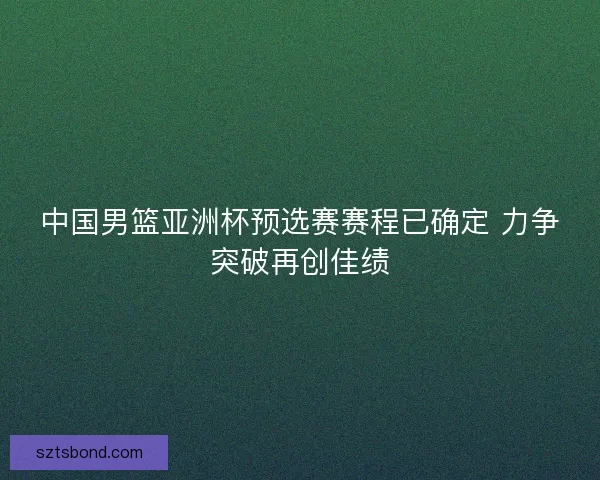 中国男篮亚洲杯预选赛赛程已确定 力争突破再创佳绩