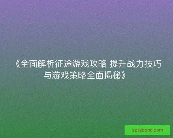 《全面解析征途游戏攻略 提升战力技巧与游戏策略全面揭秘》