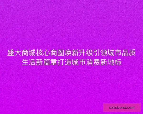 盛大商城核心商圈焕新升级引领城市品质生活新篇章打造城市消费新地标 盛大商城核心商圈焕新升级引领城市品质生活新篇章打造城市消费新地标