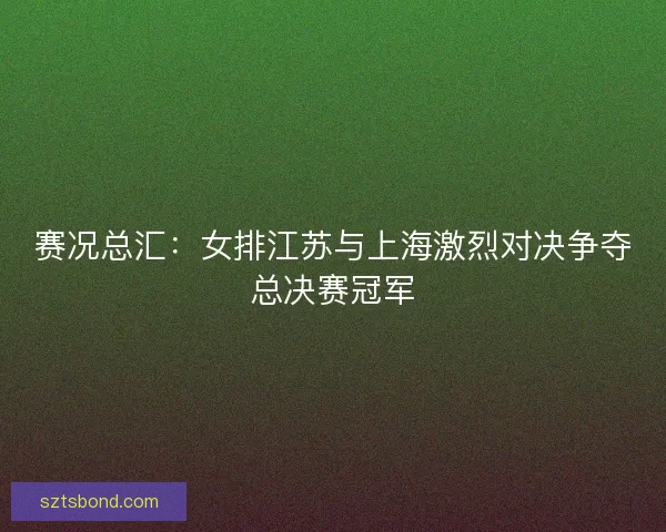 赛况总汇：女排江苏与上海激烈对决争夺总决赛冠军