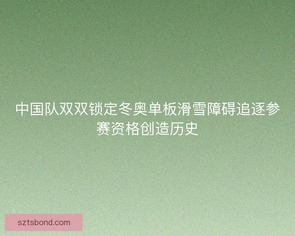 中国队双双锁定冬奥单板滑雪障碍追逐参赛资格创造历史