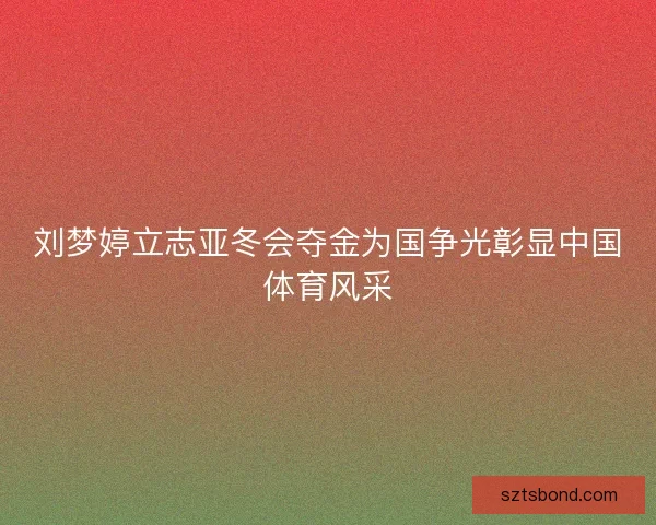 刘梦婷立志亚冬会夺金为国争光彰显中国体育风采