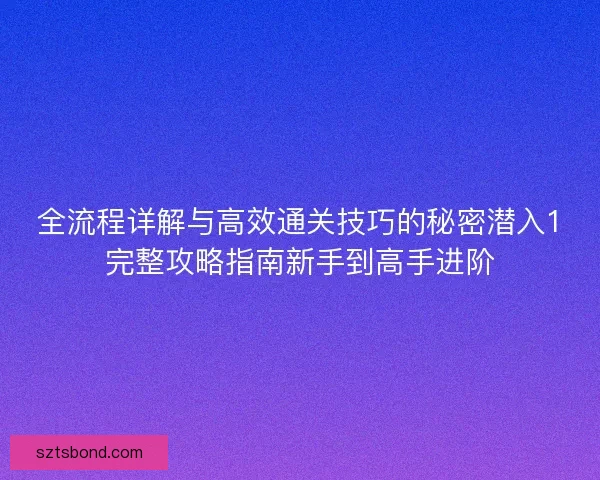 全流程详解与高效通关技巧的秘密潜入1完整攻略指南新手到高手进阶 全流程详解与高效通关技巧的秘密潜入1完整攻略指南新手到高手进阶