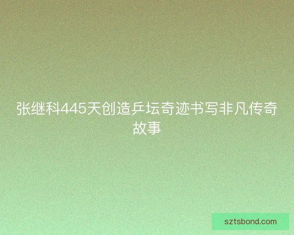 张继科445天创造乒坛奇迹书写非凡传奇故事