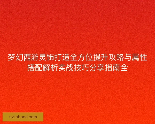 梦幻西游灵饰打造全方位提升攻略与属性搭配解析实战技巧分享指南全