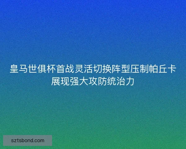 皇马世俱杯首战灵活切换阵型压制帕丘卡展现强大攻防统治力